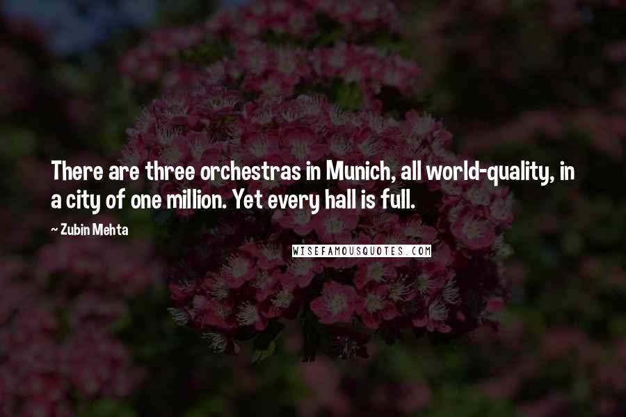 Zubin Mehta quotes: There are three orchestras in Munich, all world-quality, in a city of one million. Yet every hall is full.