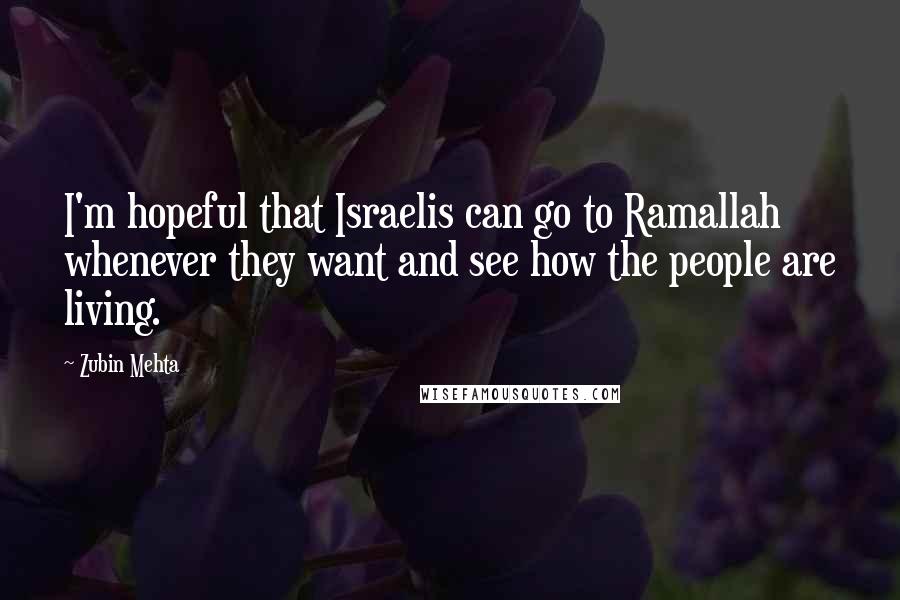 Zubin Mehta quotes: I'm hopeful that Israelis can go to Ramallah whenever they want and see how the people are living.