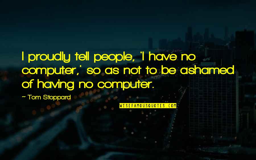 Zuccarines Quotes By Tom Stoppard: I proudly tell people, 'I have no computer,'