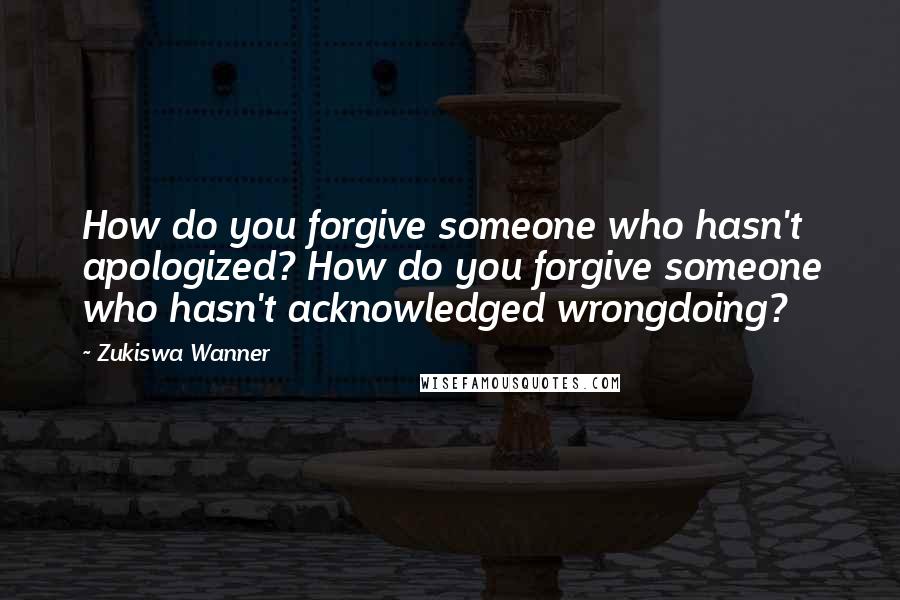 Zukiswa Wanner quotes: How do you forgive someone who hasn't apologized? How do you forgive someone who hasn't acknowledged wrongdoing?