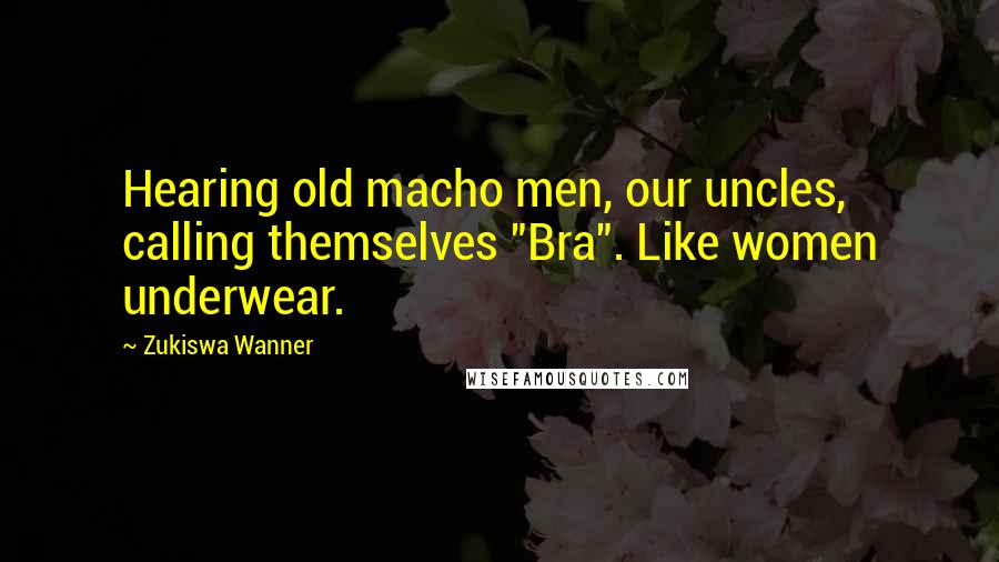 Zukiswa Wanner quotes: Hearing old macho men, our uncles, calling themselves "Bra". Like women underwear.