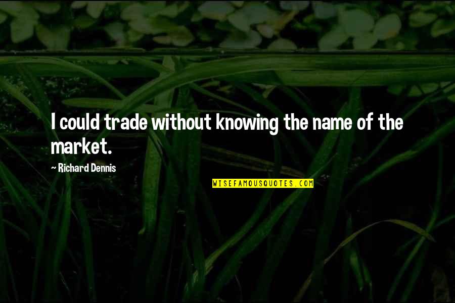 Zuky Gerade Quotes By Richard Dennis: I could trade without knowing the name of Zuky Gerade Quotes By Richard Dennis: I could trade without knowing the name of