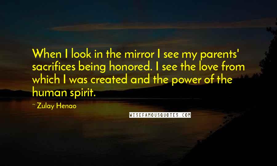 Zulay Henao quotes: When I look in the mirror I see my parents' sacrifices being honored. I see the love from which I was created and the power of the human spirit.