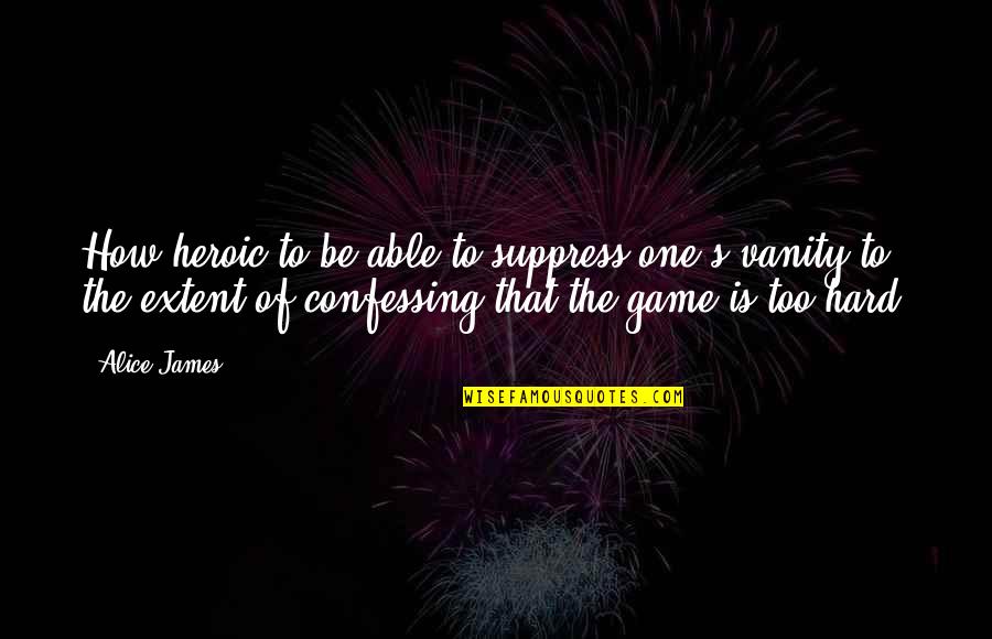Zulekha Sharjah Quotes By Alice James: How heroic to be able to suppress one's