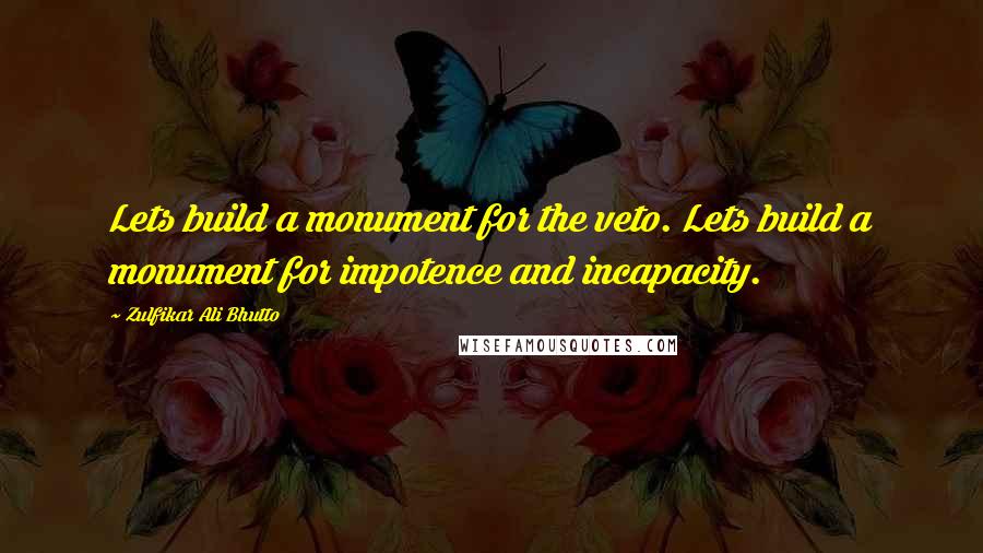 Zulfikar Ali Bhutto quotes: Lets build a monument for the veto. Lets build a monument for impotence and incapacity.