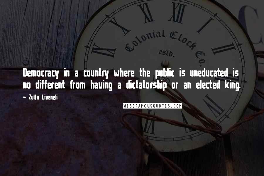 Zulfu Livaneli quotes: Democracy in a country where the public is uneducated is no different from having a dictatorship or an elected king.