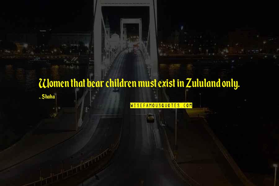 Zululand Quotes By Shaka: Women that bear children must exist in Zululand