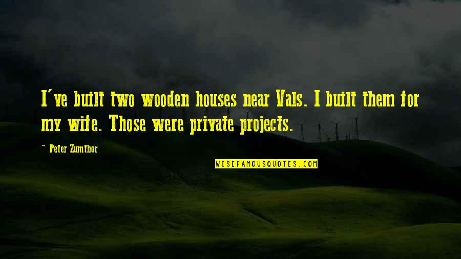 Zumthor Vals Quotes By Peter Zumthor: I've built two wooden houses near Vals. I