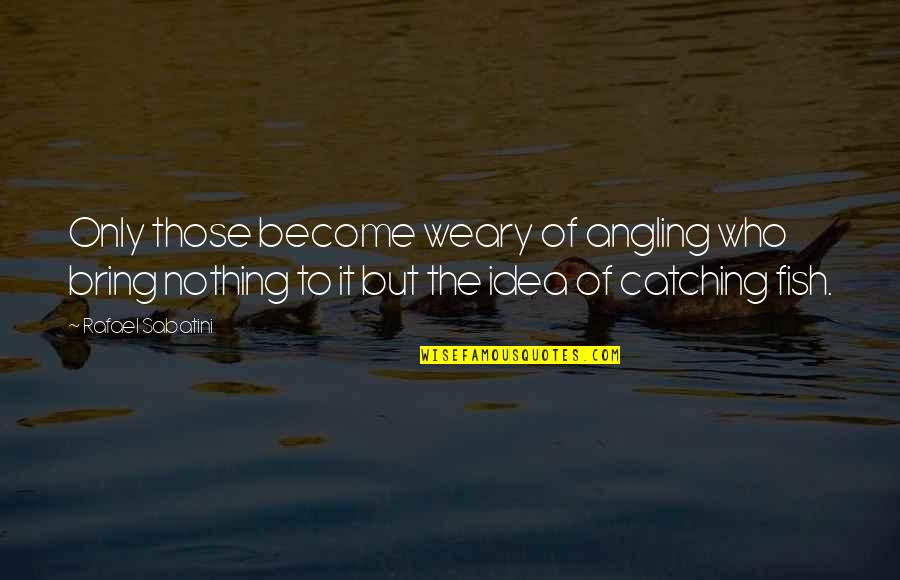 Zvislost Quotes By Rafael Sabatini: Only those become weary of angling who bring Zvislost Quotes By Rafael Sabatini: Only those become weary of angling who bring