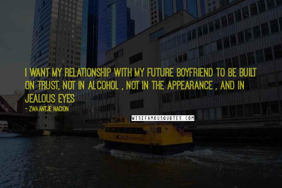 Zwaantje Nacion quotes: I want my relationship with my future boyfriend to be built on trust, not in alcohol , not in the appearance , and in jealous eyes