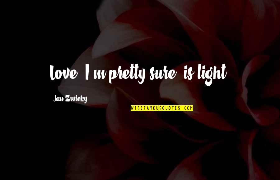 Zwicky Quotes By Jan Zwicky: Love, I'm pretty sure, is light. Zwicky Quotes By Jan Zwicky: Love, I'm pretty sure, is light.
