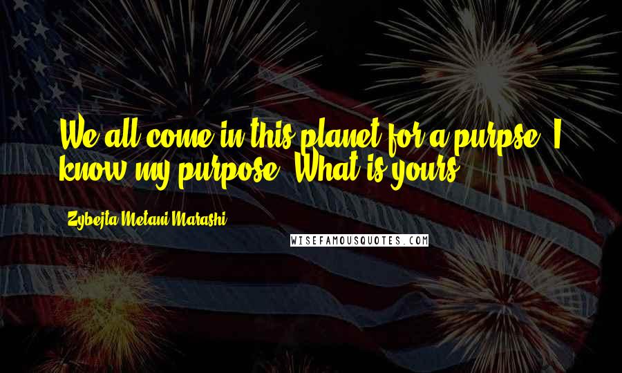 Zybejta Metani'Marashi quotes: We all come in this planet for a purpse. I know my purpose, What is yours?