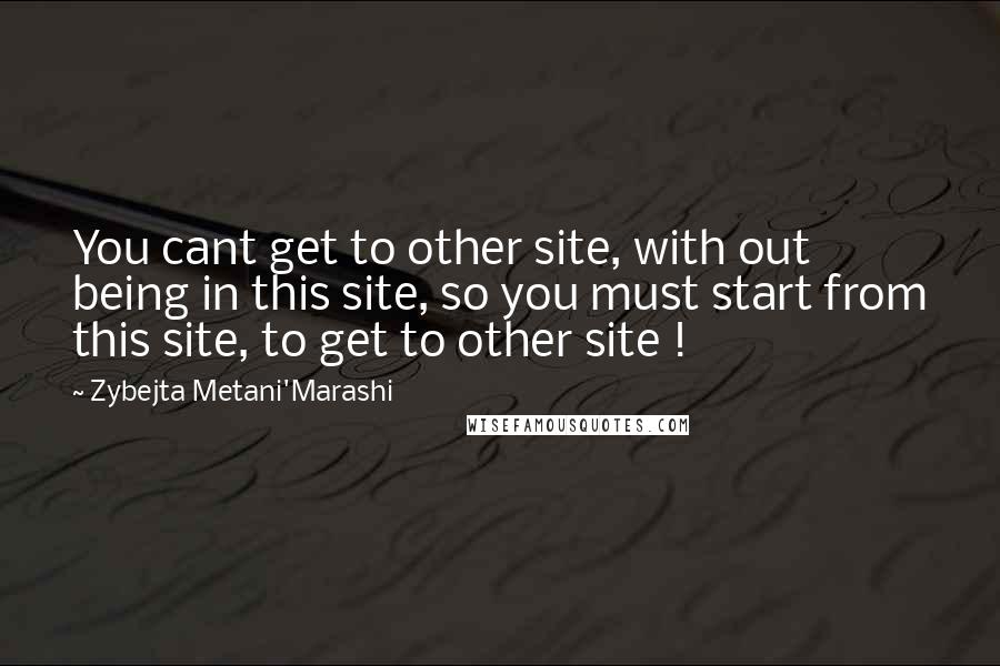 Zybejta Metani'Marashi quotes: You cant get to other site, with out being in this site, so you must start from this site, to get to other site !