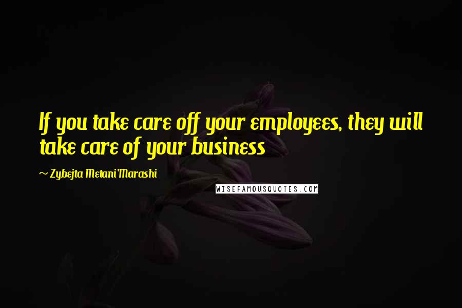 Zybejta Metani'Marashi quotes: If you take care off your employees, they will take care of your business