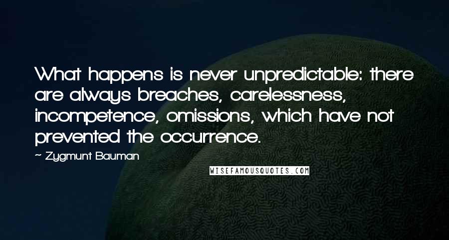 Zygmunt Bauman quotes: What happens is never unpredictable: there are always breaches, carelessness, incompetence, omissions, which have not prevented the occurrence.