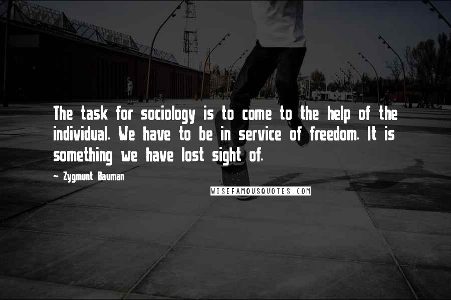 Zygmunt Bauman quotes: The task for sociology is to come to the help of the individual. We have to be in service of freedom. It is something we have lost sight of.