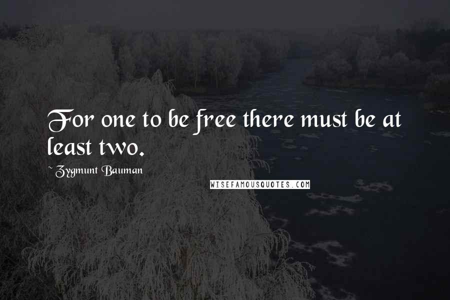 Zygmunt Bauman quotes: For one to be free there must be at least two.