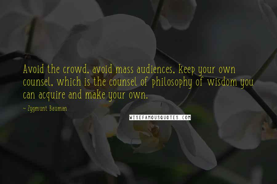 Zygmunt Bauman quotes: Avoid the crowd, avoid mass audiences, keep your own counsel, which is the counsel of philosophy of wisdom you can acquire and make your own.