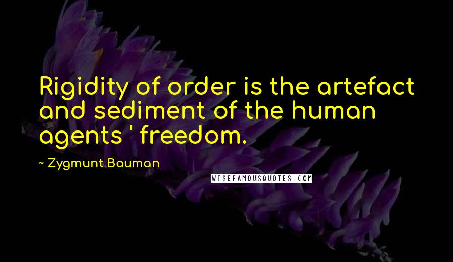 Zygmunt Bauman quotes: Rigidity of order is the artefact and sediment of the human agents ' freedom.