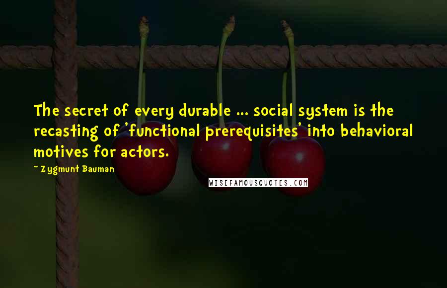 Zygmunt Bauman quotes: The secret of every durable ... social system is the recasting of 'functional prerequisites' into behavioral motives for actors.