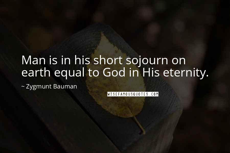 Zygmunt Bauman quotes: Man is in his short sojourn on earth equal to God in His eternity.