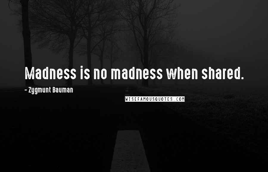Zygmunt Bauman quotes: Madness is no madness when shared.