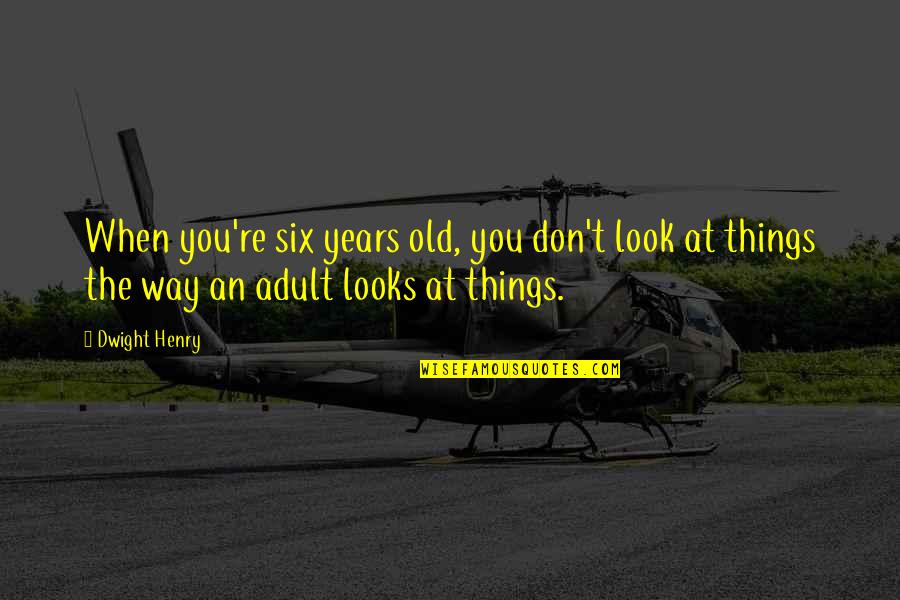 Zykov Kings Quotes By Dwight Henry: When you're six years old, you don't look Zykov Kings Quotes By Dwight Henry: When you're six years old, you don't look