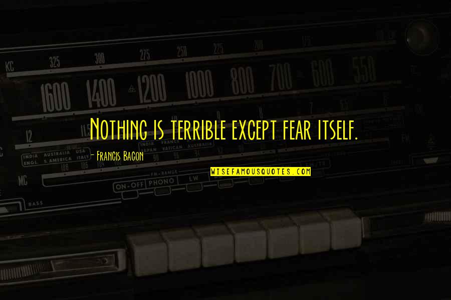 Zyss Why He Died Quotes By Francis Bacon: Nothing is terrible except fear itself. Zyss Why He Died Quotes By Francis Bacon: Nothing is terrible except fear itself.
