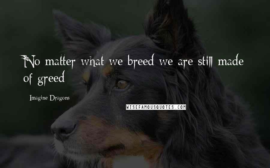 Imagine Dragons Quotes: No matter what we breed we are still made of greed