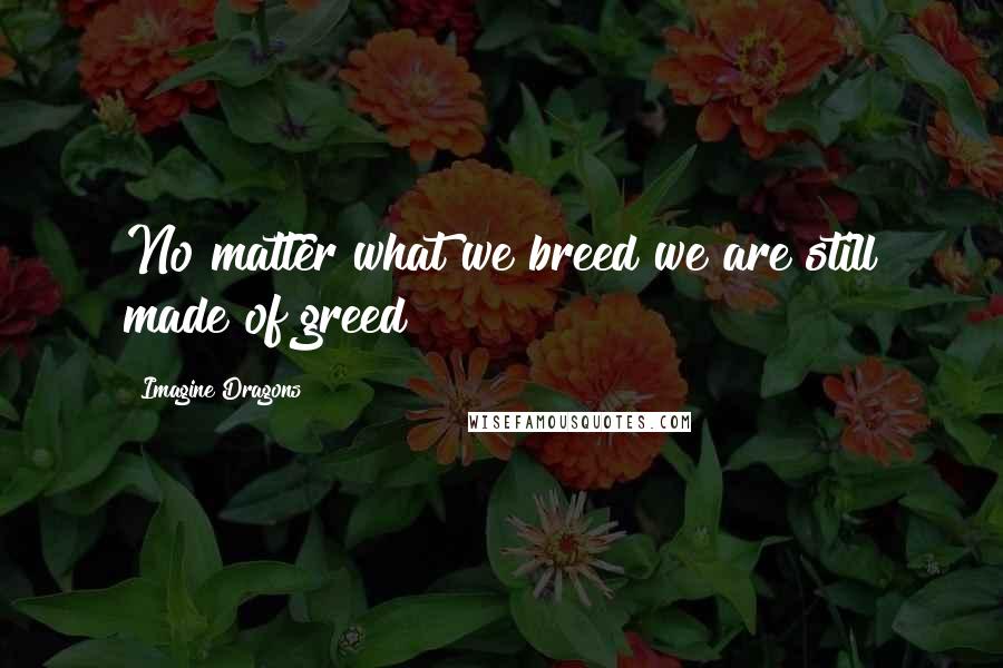 Imagine Dragons Quotes: No matter what we breed we are still made of greed