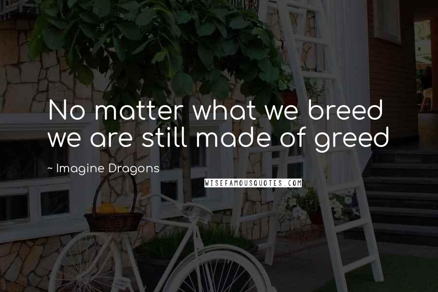 Imagine Dragons Quotes: No matter what we breed we are still made of greed