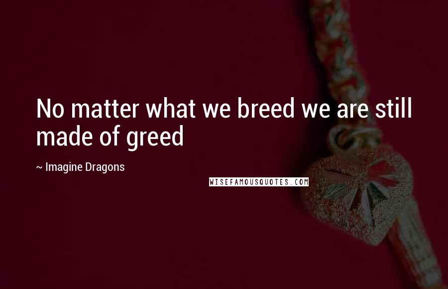 Imagine Dragons Quotes: No matter what we breed we are still made of greed