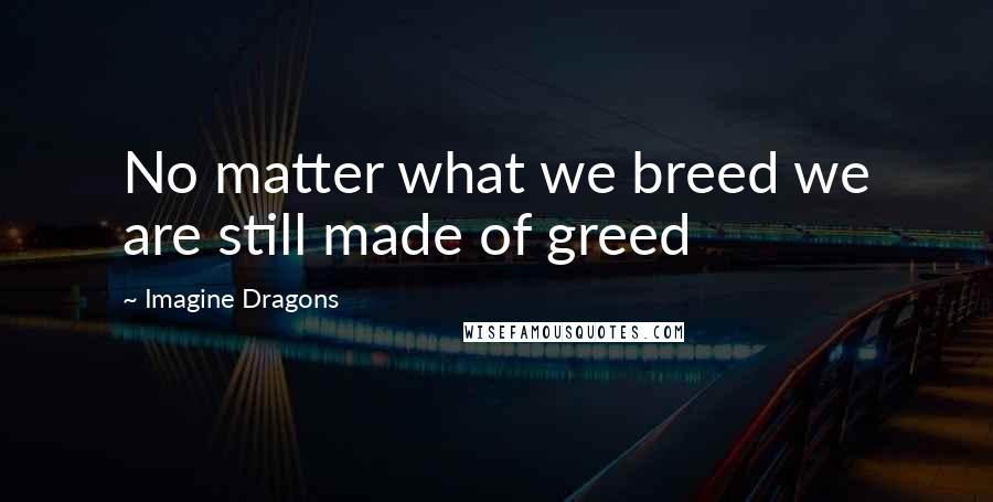 Imagine Dragons Quotes: No matter what we breed we are still made of greed