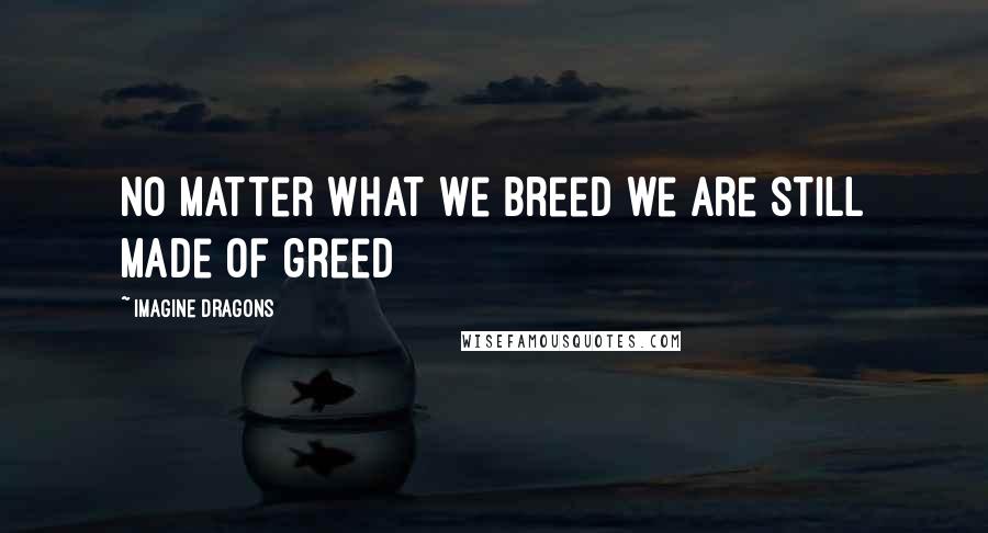 Imagine Dragons Quotes: No matter what we breed we are still made of greed