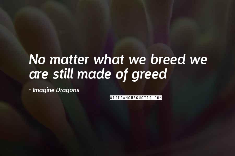 Imagine Dragons Quotes: No matter what we breed we are still made of greed