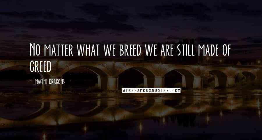 Imagine Dragons Quotes: No matter what we breed we are still made of greed