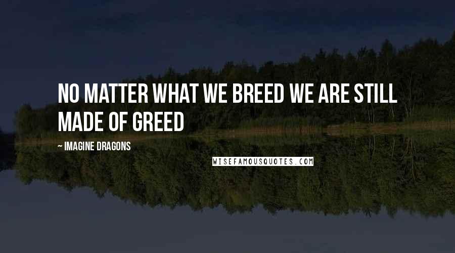 Imagine Dragons Quotes: No matter what we breed we are still made of greed