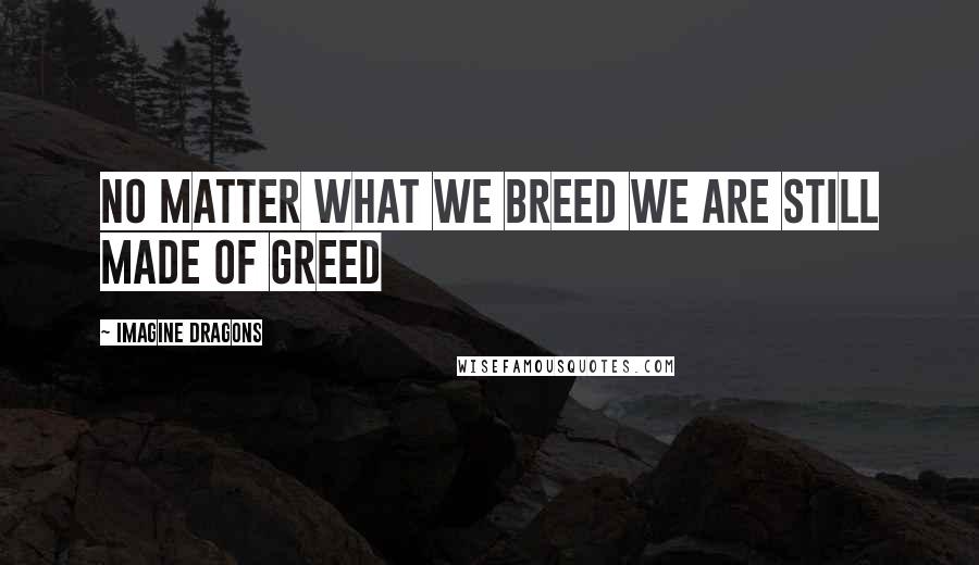 Imagine Dragons Quotes: No matter what we breed we are still made of greed