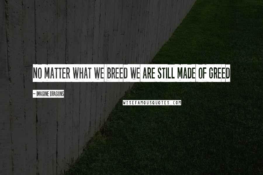 Imagine Dragons Quotes: No matter what we breed we are still made of greed