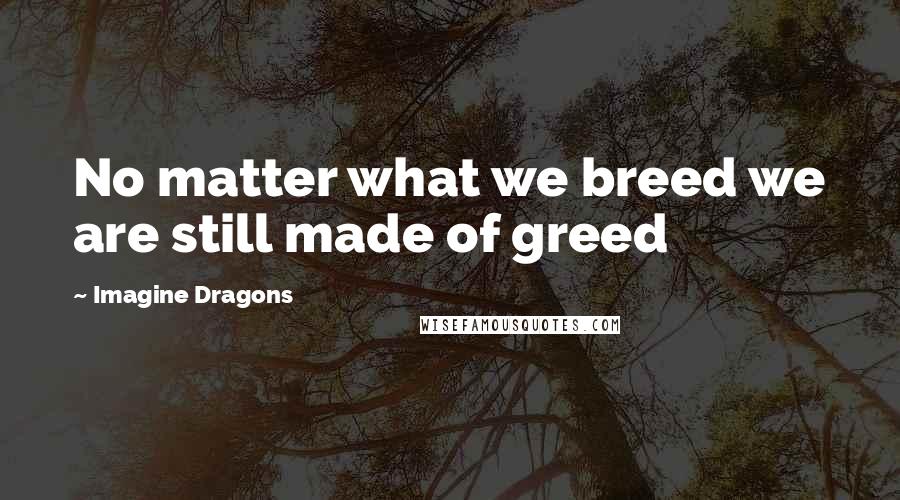 Imagine Dragons Quotes: No matter what we breed we are still made of greed