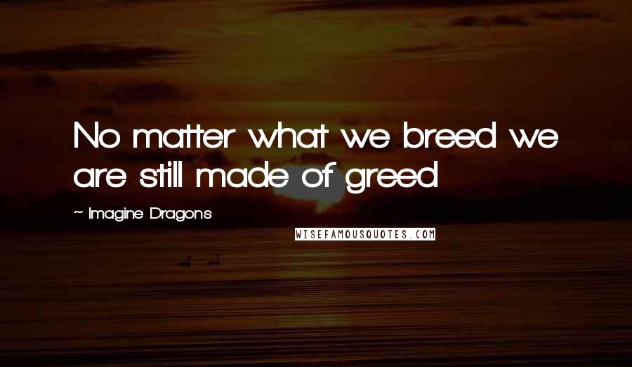 Imagine Dragons Quotes: No matter what we breed we are still made of greed