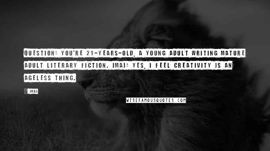 Imaj Quotes: Question: You're 21-years-old, a young adult writing mature adult literary fiction. Imaj: Yes, I feel creativity is an ageless thing.