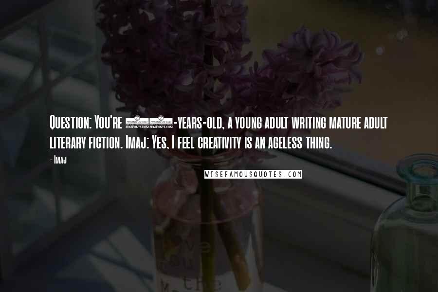 Imaj Quotes: Question: You're 21-years-old, a young adult writing mature adult literary fiction. Imaj: Yes, I feel creativity is an ageless thing.