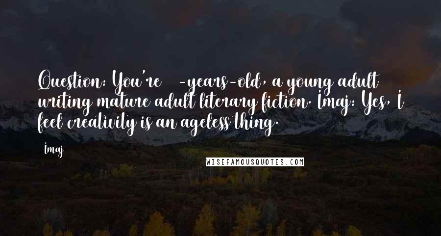 Imaj Quotes: Question: You're 21-years-old, a young adult writing mature adult literary fiction. Imaj: Yes, I feel creativity is an ageless thing.