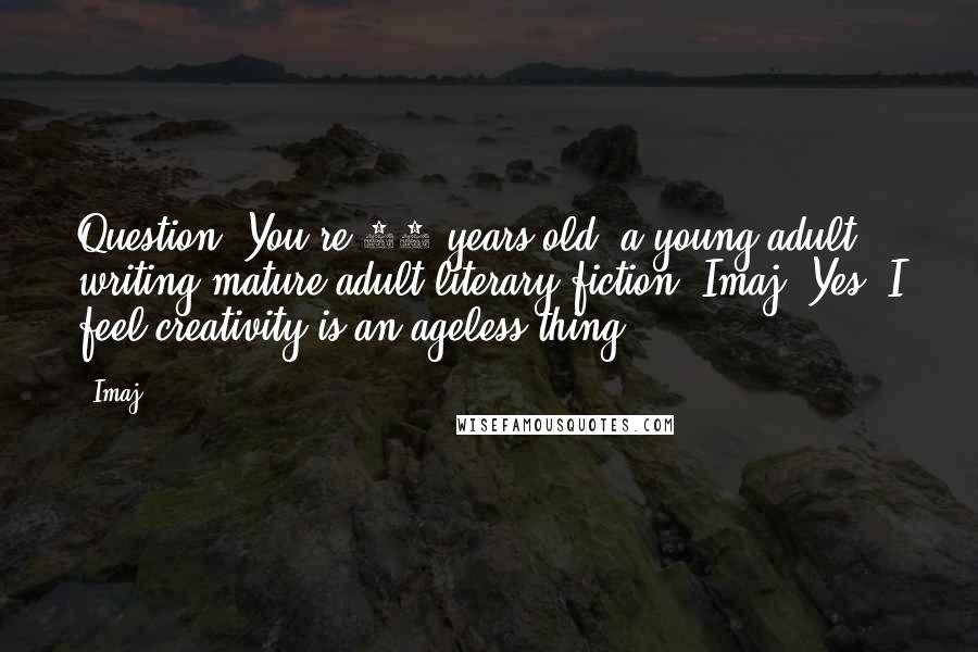 Imaj Quotes: Question: You're 21-years-old, a young adult writing mature adult literary fiction. Imaj: Yes, I feel creativity is an ageless thing.