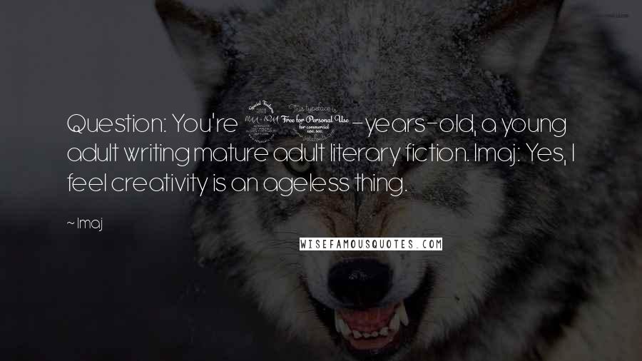 Imaj Quotes: Question: You're 21-years-old, a young adult writing mature adult literary fiction. Imaj: Yes, I feel creativity is an ageless thing.