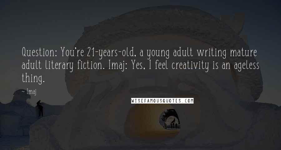 Imaj Quotes: Question: You're 21-years-old, a young adult writing mature adult literary fiction. Imaj: Yes, I feel creativity is an ageless thing.