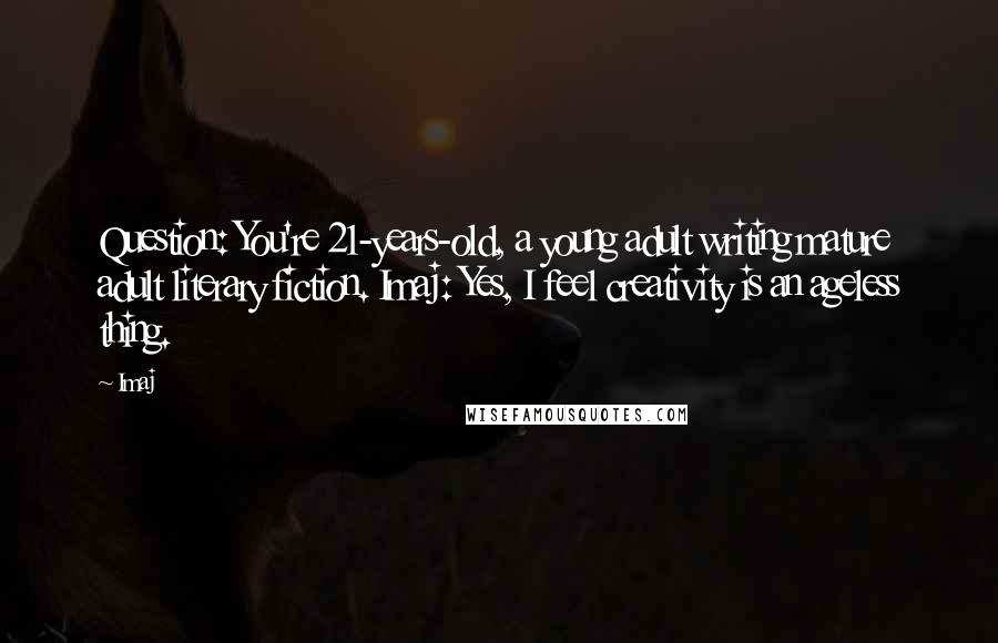 Imaj Quotes: Question: You're 21-years-old, a young adult writing mature adult literary fiction. Imaj: Yes, I feel creativity is an ageless thing.