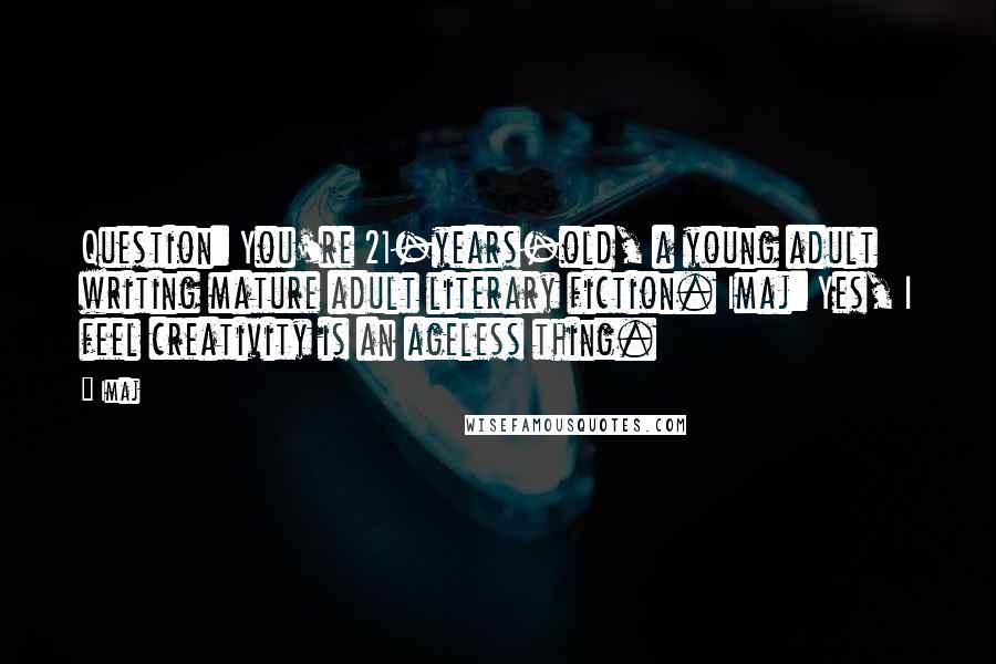 Imaj Quotes: Question: You're 21-years-old, a young adult writing mature adult literary fiction. Imaj: Yes, I feel creativity is an ageless thing.