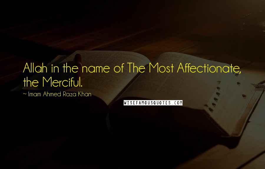 Imam Ahmed Raza Khan Quotes: Allah in the name of The Most Affectionate, the Merciful.